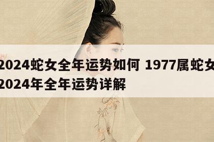 2024蛇女全年运势如何 1977属蛇女2024年全年运势详解