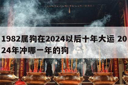 1982属狗在2024以后十年大运 2024年冲哪一年的狗
