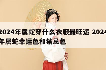 2024年属蛇穿什么衣服最旺运 2024年属蛇幸运色和禁忌色