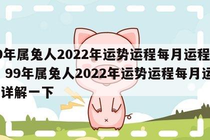 99年属兔人2022年运势运程每月运程详解 99年属兔人2022年运势运程每月运程详解一下