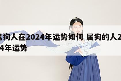 属狗人在2024年运势如何 属狗的人2024年运势