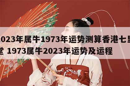 2023年属牛1973年运势测算香港七里堂 1973属牛2023年运势及运程