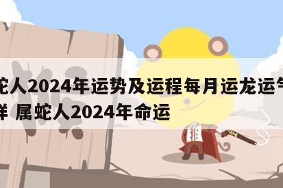 属蛇人2024年运势及运程每月运龙运气怎么样 属蛇人2024年命运