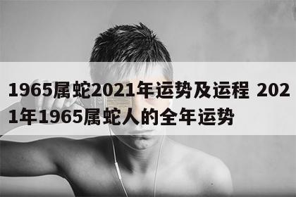 1965属蛇2021年运势及运程 2021年1965属蛇人的全年运势