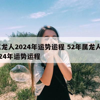 属龙人2024年运势运程 52年属龙人2024年运势运程
