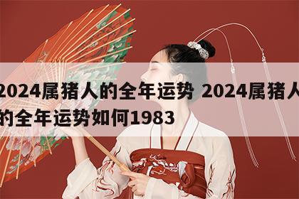 2024属猪人的全年运势 2024属猪人的全年运势如何1983