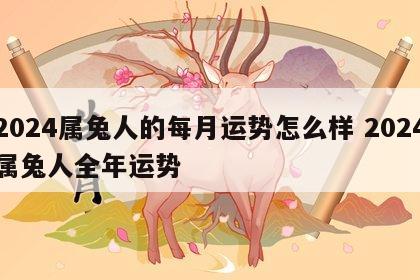 2024属兔人的每月运势怎么样 2024属兔人全年运势
