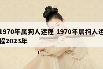 1970年属狗人运程 1970年属狗人运程2023年