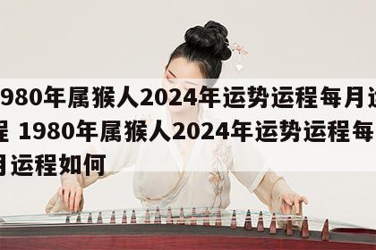 1980年属猴人2024年运势运程每月运程 1980年属猴人2024年运势运程每月运程如何