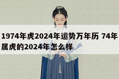 1974年虎2024年运势万年历 74年属虎的2024年怎么样