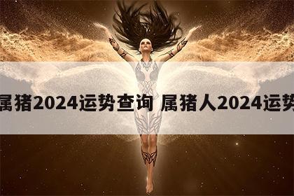 属猪2024运势查询 属猪人2024运势
