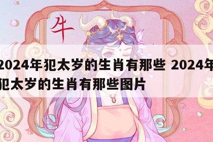 2024年犯太岁的生肖有那些 2024年犯太岁的生肖有那些图片