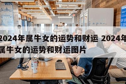 2024年属牛女的运势和财运 2024年属牛女的运势和财运图片