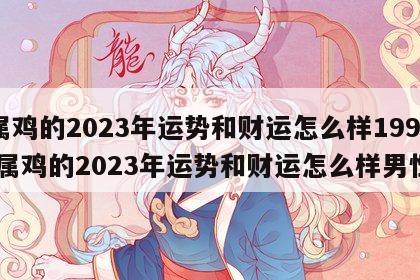 属鸡的2023年运势和财运怎么样1993 属鸡的2023年运势和财运怎么样男性