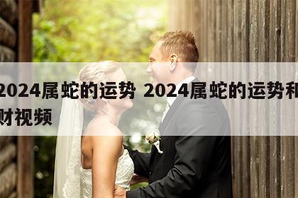 2024属蛇的运势 2024属蛇的运势和财视频