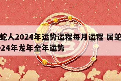 属蛇人2024年运势运程每月运程 属蛇人2024年龙年全年运势