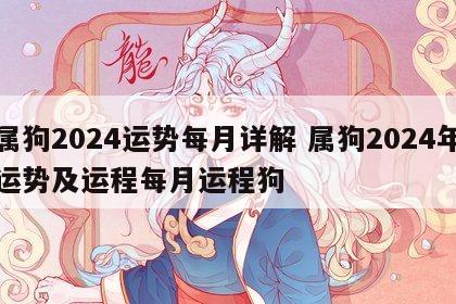 属狗2024运势每月详解 属狗2024年运势及运程每月运程狗