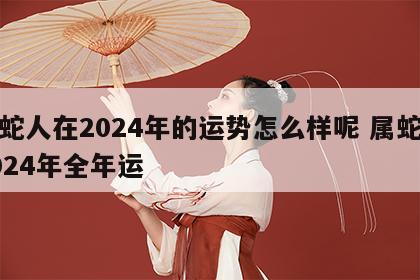 属蛇人在2024年的运势怎么样呢 属蛇人2024年全年运