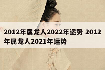 2012年属龙人2022年运势 2012年属龙人2021年运势