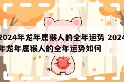 2024年龙年属猴人的全年运势 2024年龙年属猴人的全年运势如何