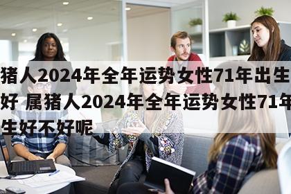 属猪人2024年全年运势女性71年出生好不好 属猪人2024年全年运势女性71年出生好不好呢