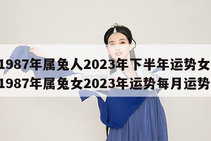 1987年属兔人2023年下半年运势女 1987年属兔女2023年运势每月运势