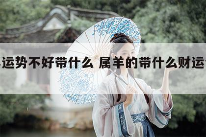 属羊运势不好带什么 属羊的带什么财运会很好