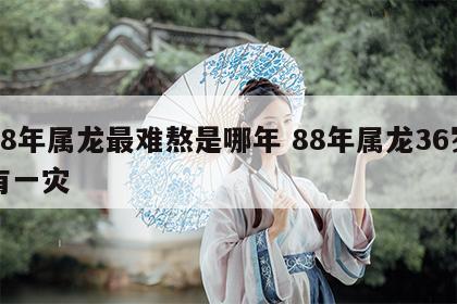 88年属龙最难熬是哪年 88年属龙36岁有一灾