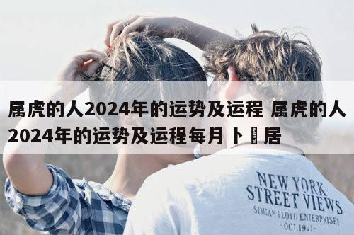 属虎的人2024年的运势及运程 属虎的人2024年的运势及运程每月卜昜居