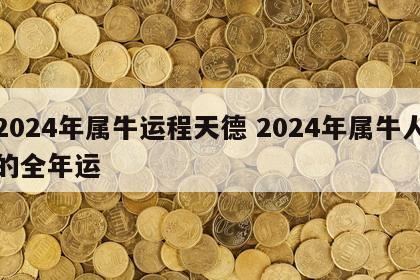 2024年属牛运程天德 2024年属牛人的全年运