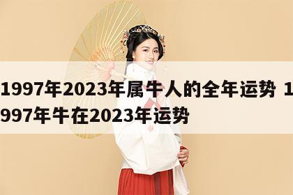 1997年2023年属牛人的全年运势 1997年牛在2023年运势