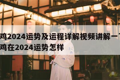 属鸡2024运势及运程详解视频讲解一下 属鸡在2024运势怎样