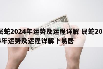 属蛇2024年运势及运程详解 属蛇2024年运势及运程详解卜易居
