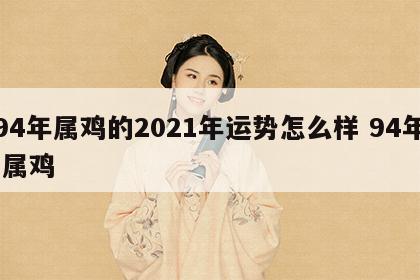 94年属鸡的2021年运势怎么样 94年 属鸡