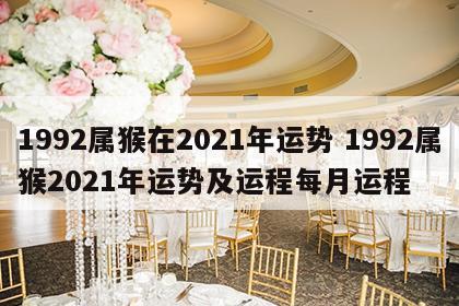 1992属猴在2021年运势 1992属猴2021年运势及运程每月运程