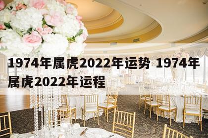 1974年属虎2022年运势 1974年属虎2022年运程