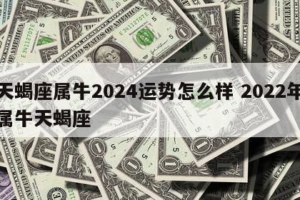 天蝎座属牛2024运势怎么样 2022年属牛天蝎座