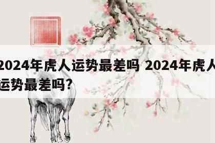2024年虎人运势最差吗 2024年虎人运势最差吗?