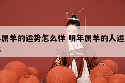 明年属羊的运势怎么样 明年属羊的人运气怎么样