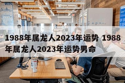 1988年属龙人2023年运势 1988年属龙人2023年运势男命