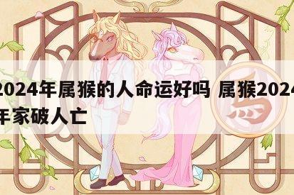2024年属猴的人命运好吗 属猴2024年家破人亡