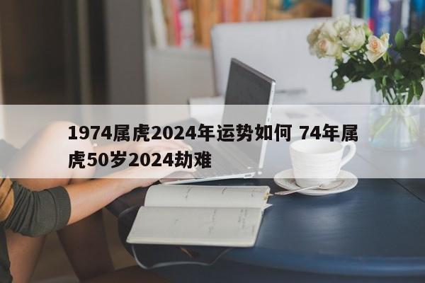 1974属虎2024年运势如何 74年属虎50岁2024劫难