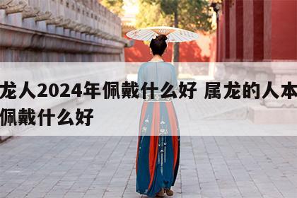属龙人2024年佩戴什么好 属龙的人本命年佩戴什么好