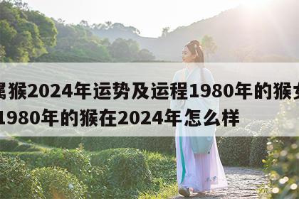 属猴2024年运势及运程1980年的猴女 1980年的猴在2024年怎么样