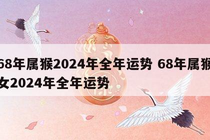 68年属猴2024年全年运势 68年属猴女2024年全年运势