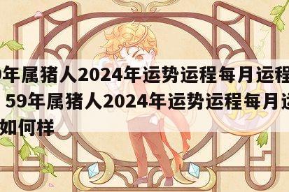 59年属猪人2024年运势运程每月运程如何 59年属猪人2024年运势运程每月运程如何样