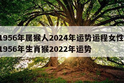 1956年属猴人2024年运势运程女性 1956年生肖猴2022年运势