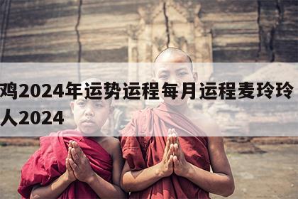 属鸡2024年运势运程每月运程麦玲玲 属鸡人2024