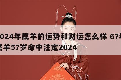 2024年属羊的运势和财运怎么样 67年属羊57岁命中注定2024