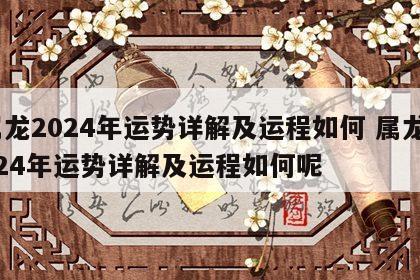属龙2024年运势详解及运程如何 属龙2024年运势详解及运程如何呢